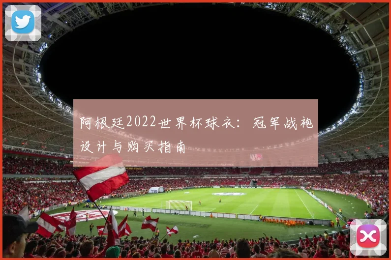 阿根廷2022世界杯球衣：冠军战袍设计与购买指南