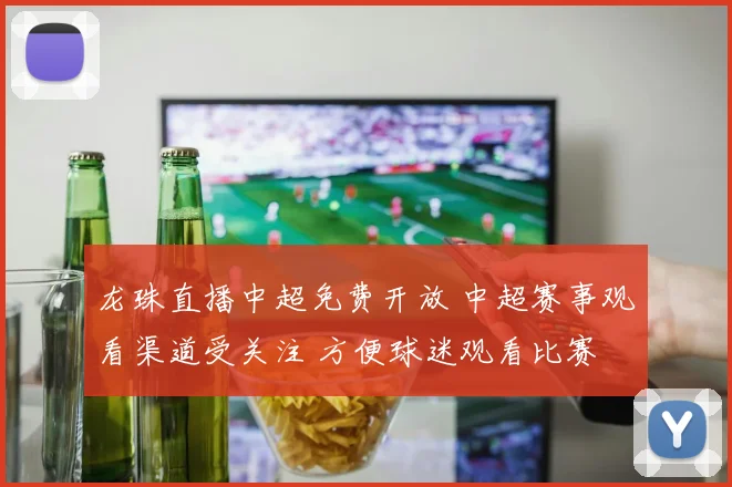 龙珠直播中超免费开放 中超赛事观看渠道受关注 方便球迷观看比赛