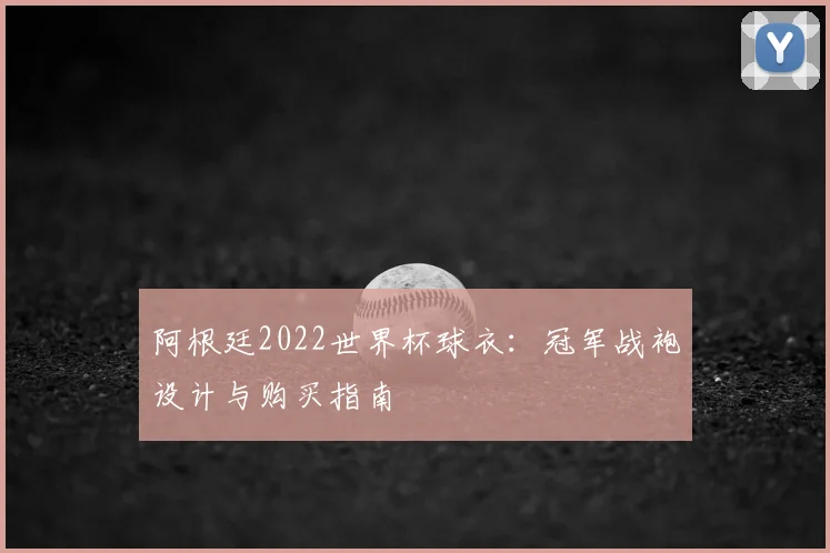 阿根廷2022世界杯球衣:冠军战袍设计与购买指南