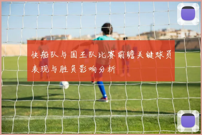 快船队与国王队比赛前瞻关键球员表现与胜负影响分析