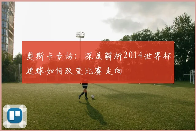 奥斯卡专访：深度解析2014世界杯进球如何改变比赛走向