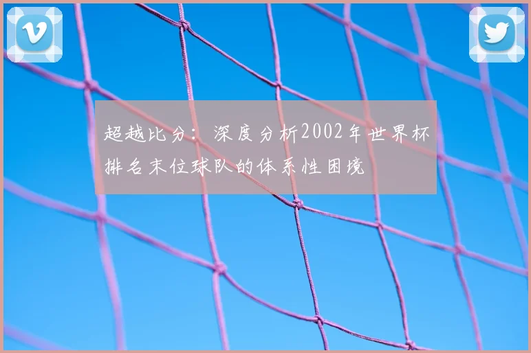 超越比分:深度分析2002年世界杯排名末位球队的体系性困境
