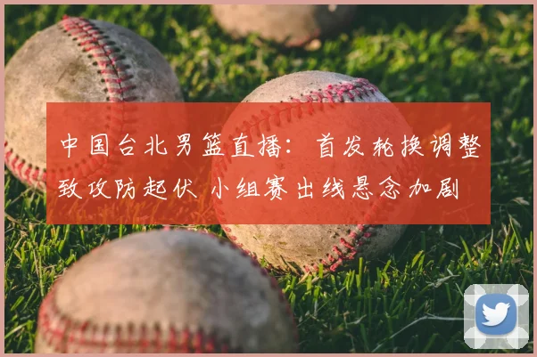 中国台北男篮直播:首发轮换调整致攻防起伏 小组赛出线悬念加剧